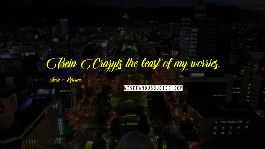 Jack Kerouac Quotes: Bein Crazyis the least of my worries.