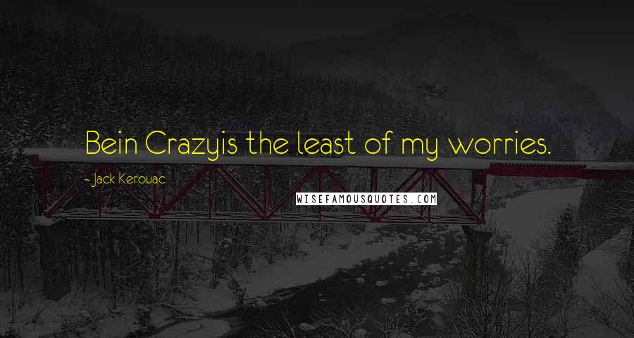 Jack Kerouac Quotes: Bein Crazyis the least of my worries.