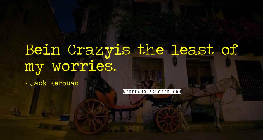 Jack Kerouac Quotes: Bein Crazyis the least of my worries.