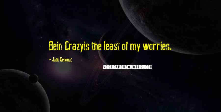 Jack Kerouac Quotes: Bein Crazyis the least of my worries.