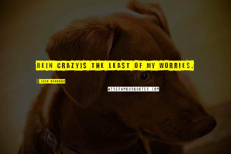 Jack Kerouac Quotes: Bein Crazyis the least of my worries.