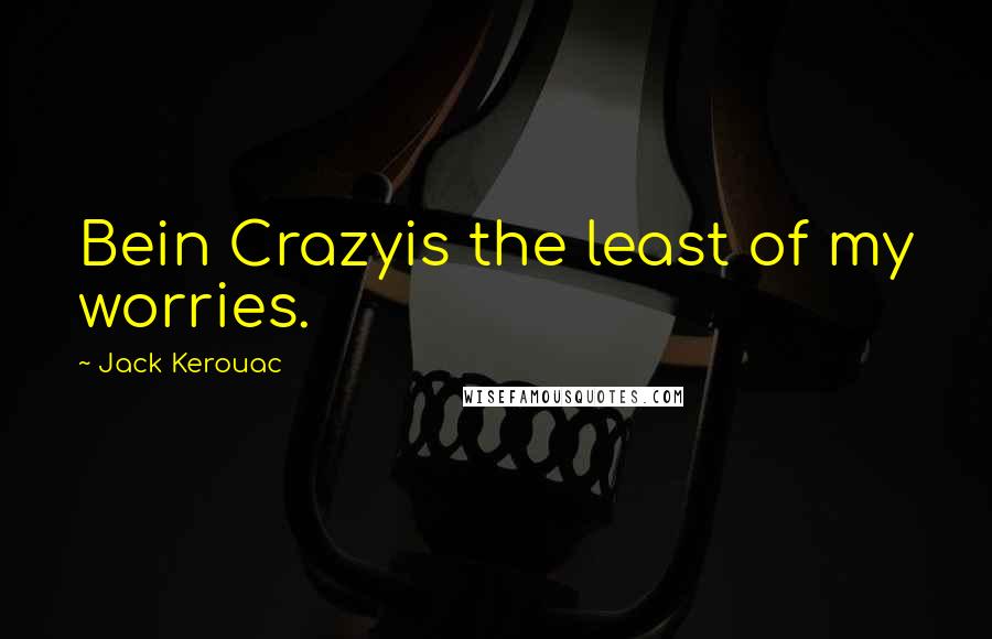 Jack Kerouac Quotes: Bein Crazyis the least of my worries.