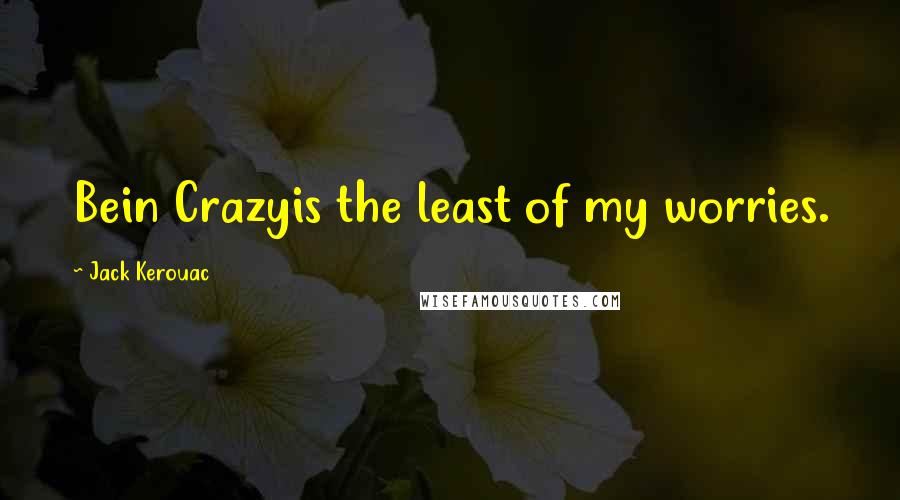 Jack Kerouac Quotes: Bein Crazyis the least of my worries.
