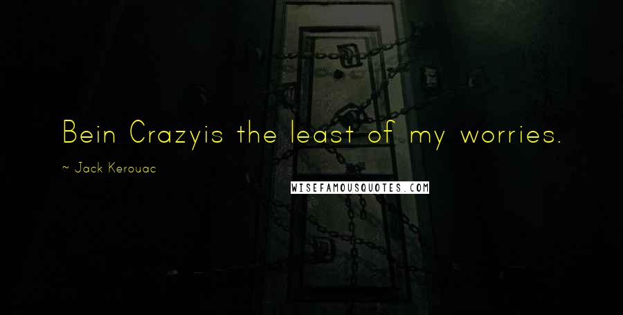 Jack Kerouac Quotes: Bein Crazyis the least of my worries.