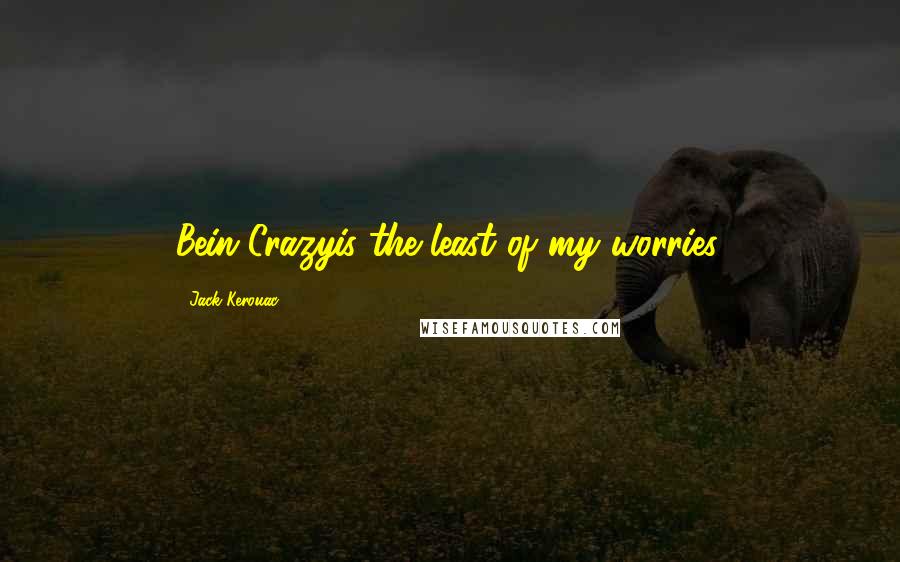 Jack Kerouac Quotes: Bein Crazyis the least of my worries.