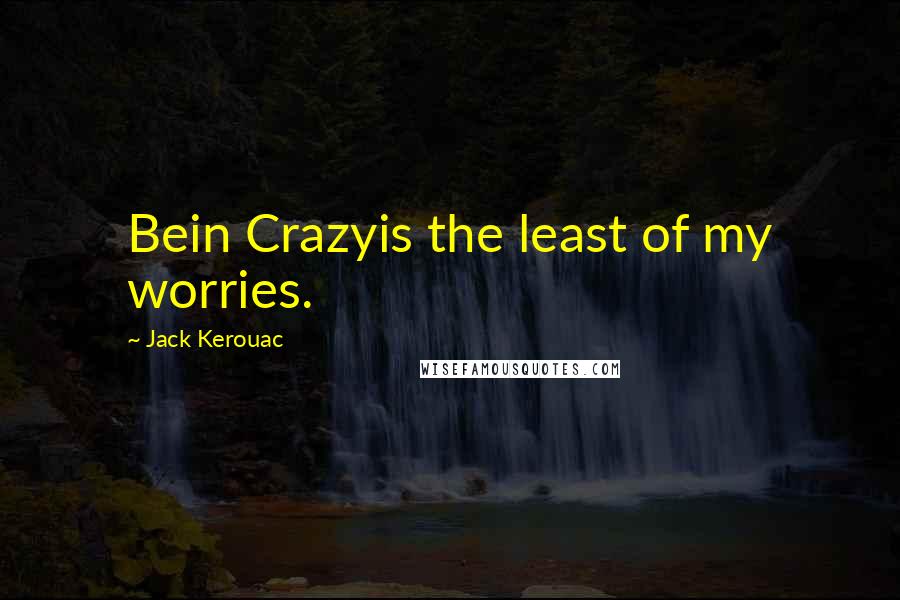 Jack Kerouac Quotes: Bein Crazyis the least of my worries.