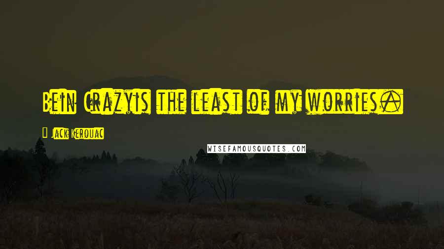 Jack Kerouac Quotes: Bein Crazyis the least of my worries.