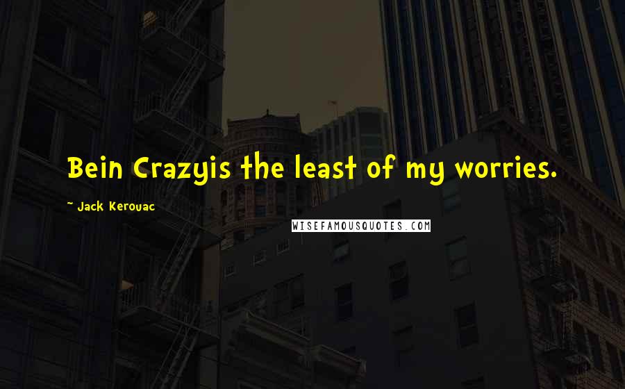 Jack Kerouac Quotes: Bein Crazyis the least of my worries.
