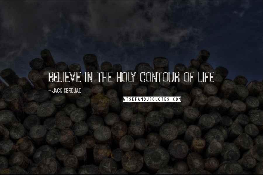 Jack Kerouac Quotes: Believe in the holy contour of life