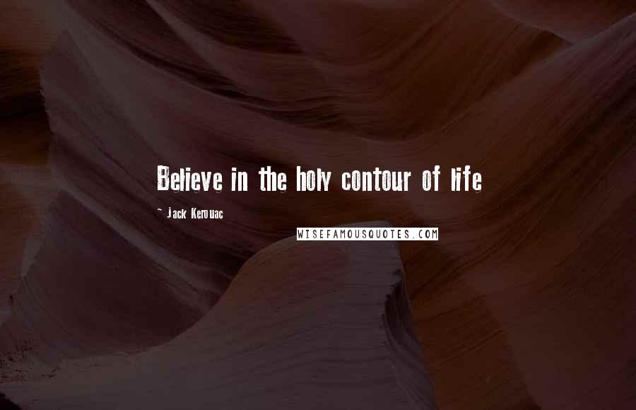 Jack Kerouac Quotes: Believe in the holy contour of life