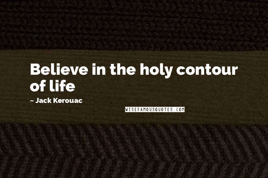 Jack Kerouac Quotes: Believe in the holy contour of life