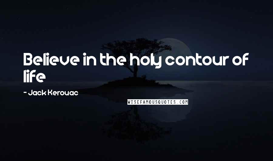 Jack Kerouac Quotes: Believe in the holy contour of life