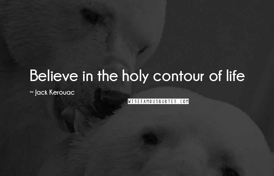 Jack Kerouac Quotes: Believe in the holy contour of life