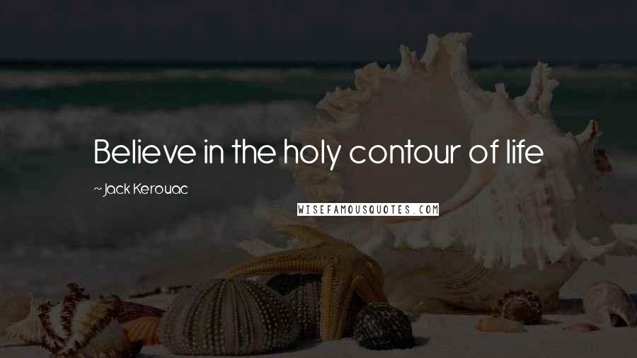 Jack Kerouac Quotes: Believe in the holy contour of life
