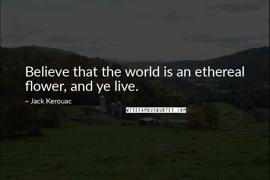 Jack Kerouac Quotes: Believe that the world is an ethereal flower, and ye live.