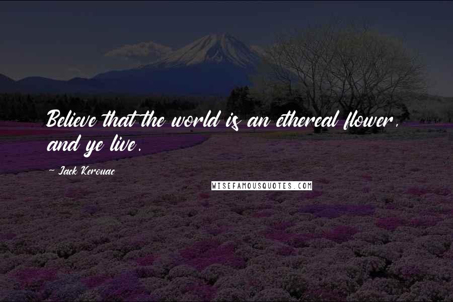 Jack Kerouac Quotes: Believe that the world is an ethereal flower, and ye live.