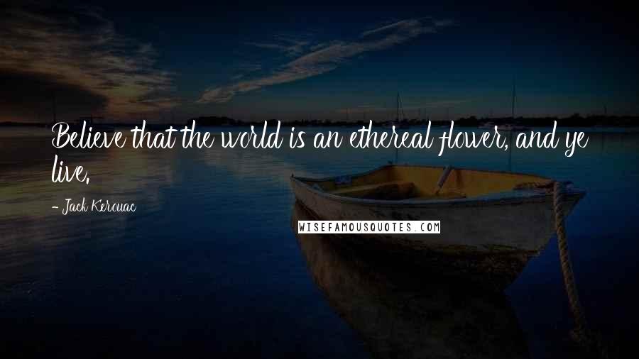 Jack Kerouac Quotes: Believe that the world is an ethereal flower, and ye live.