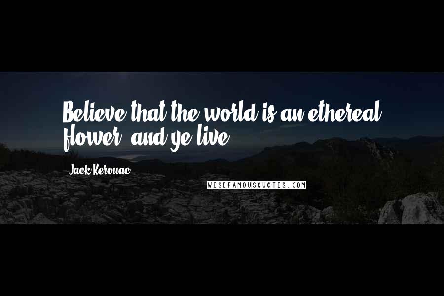 Jack Kerouac Quotes: Believe that the world is an ethereal flower, and ye live.