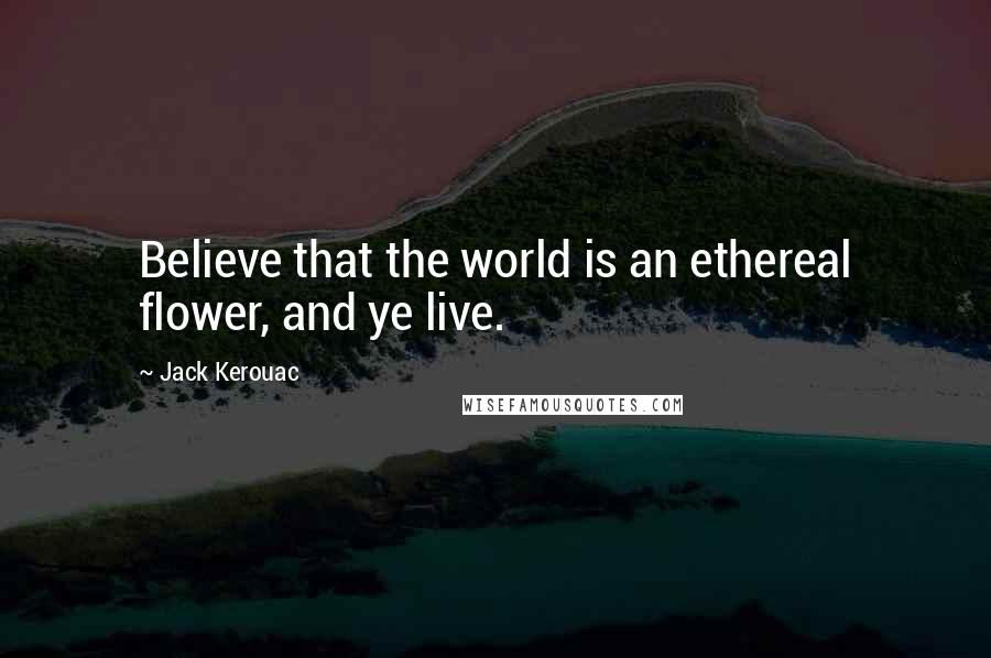 Jack Kerouac Quotes: Believe that the world is an ethereal flower, and ye live.