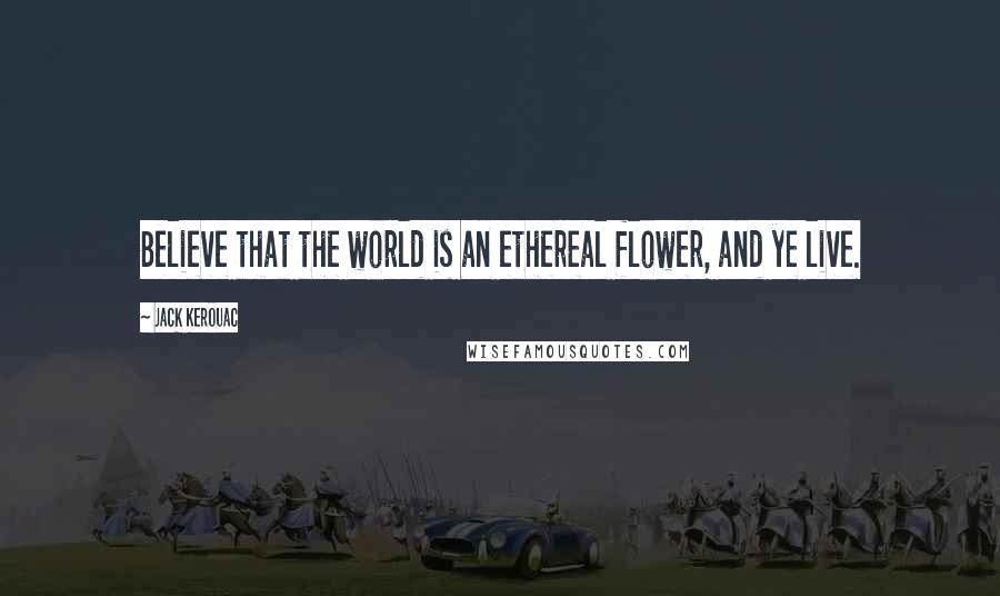 Jack Kerouac Quotes: Believe that the world is an ethereal flower, and ye live.