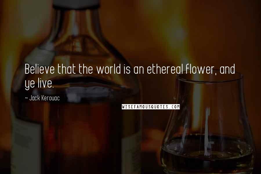 Jack Kerouac Quotes: Believe that the world is an ethereal flower, and ye live.