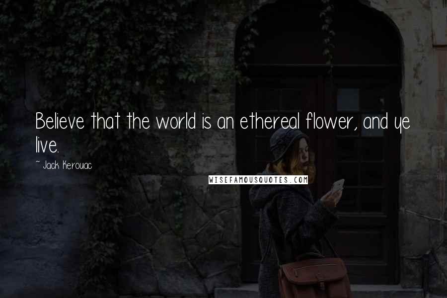 Jack Kerouac Quotes: Believe that the world is an ethereal flower, and ye live.