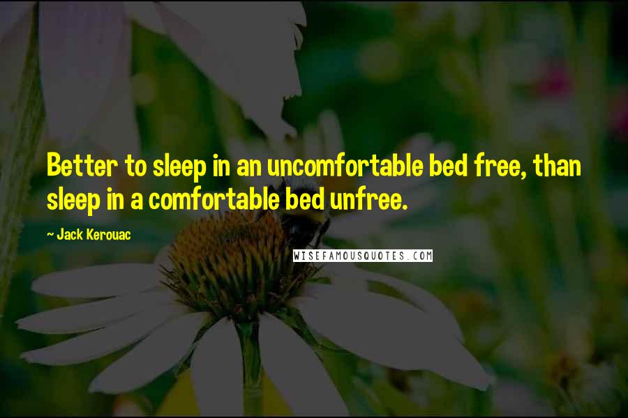 Jack Kerouac Quotes: Better to sleep in an uncomfortable bed free, than sleep in a comfortable bed unfree.