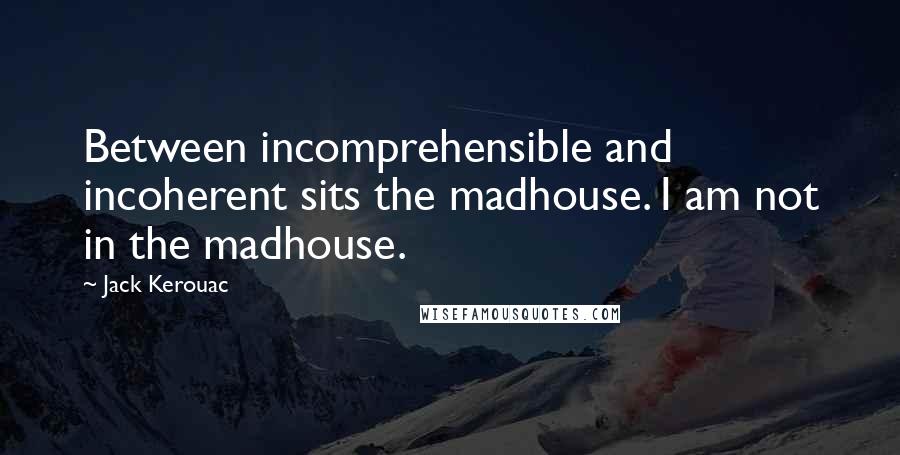 Jack Kerouac Quotes: Between incomprehensible and incoherent sits the madhouse. I am not in the madhouse.