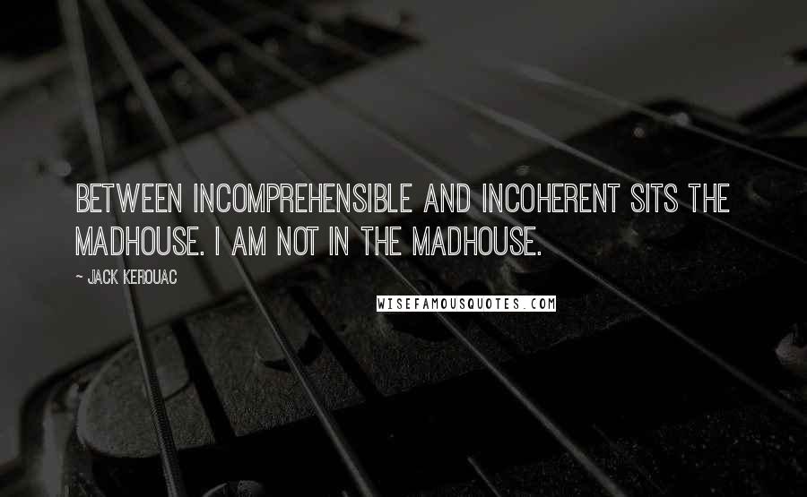 Jack Kerouac Quotes: Between incomprehensible and incoherent sits the madhouse. I am not in the madhouse.
