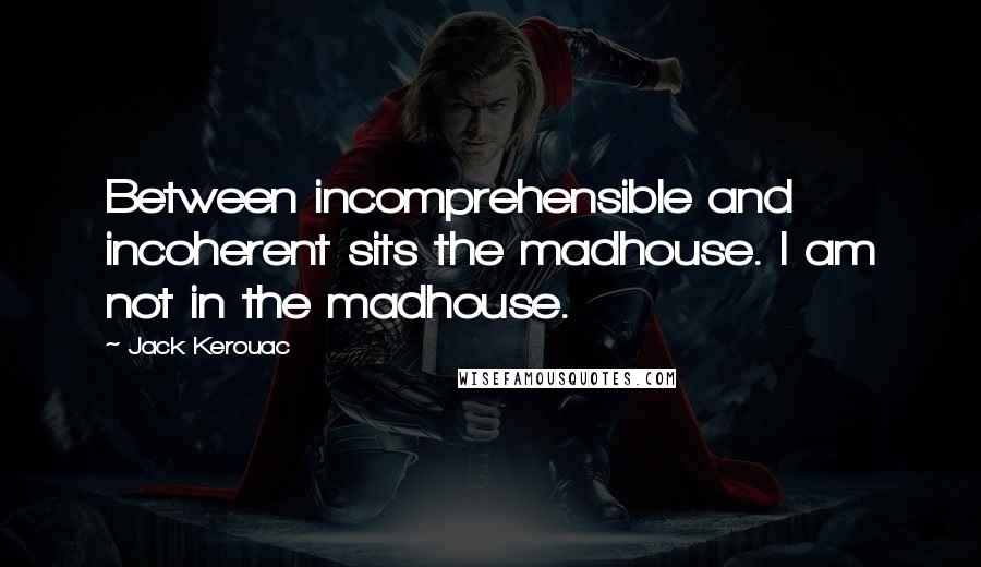 Jack Kerouac Quotes: Between incomprehensible and incoherent sits the madhouse. I am not in the madhouse.