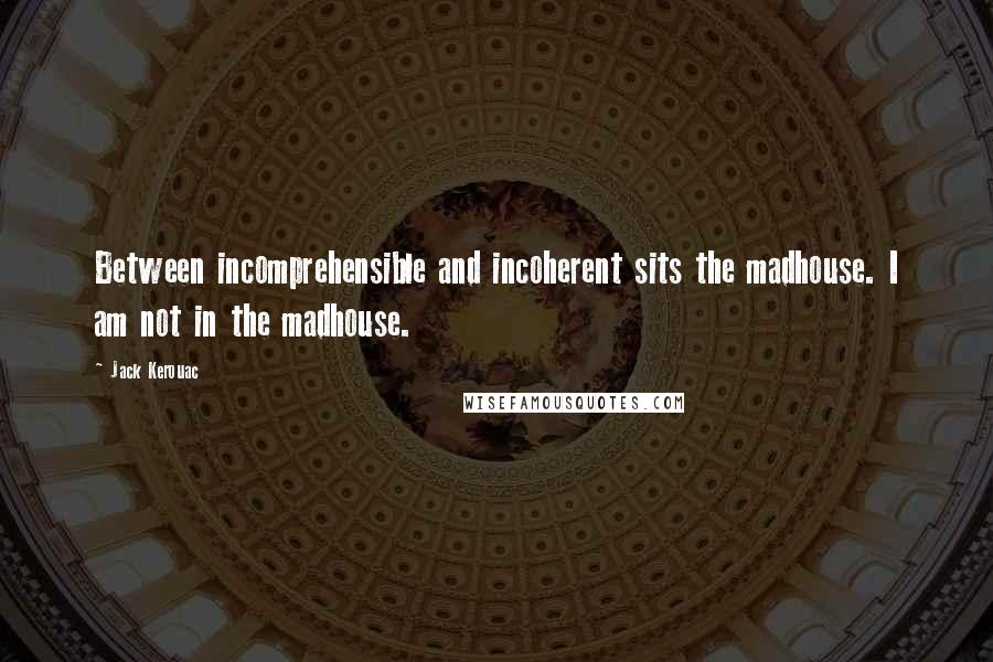 Jack Kerouac Quotes: Between incomprehensible and incoherent sits the madhouse. I am not in the madhouse.