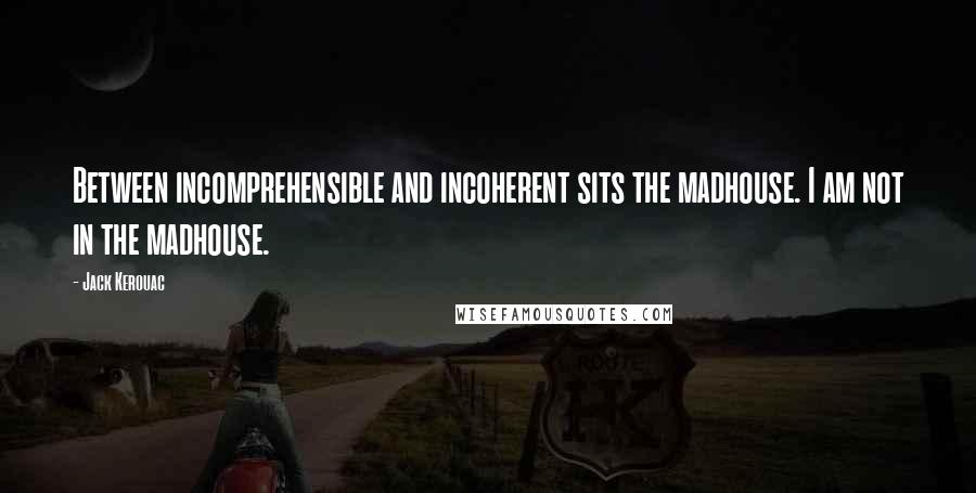 Jack Kerouac Quotes: Between incomprehensible and incoherent sits the madhouse. I am not in the madhouse.