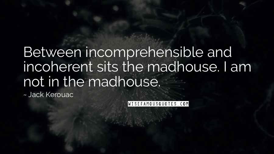 Jack Kerouac Quotes: Between incomprehensible and incoherent sits the madhouse. I am not in the madhouse.