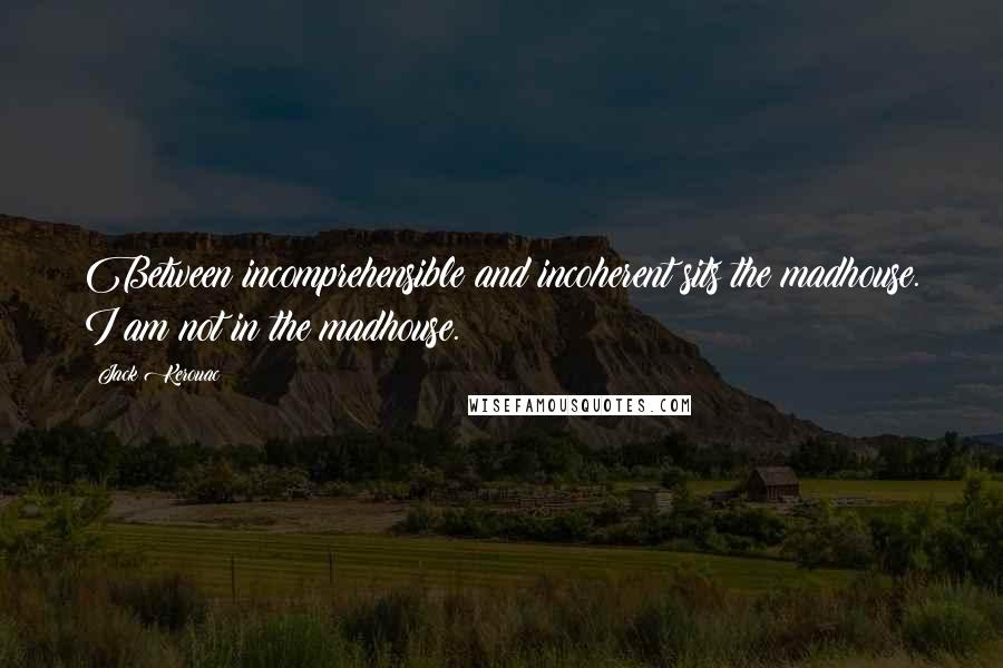 Jack Kerouac Quotes: Between incomprehensible and incoherent sits the madhouse. I am not in the madhouse.