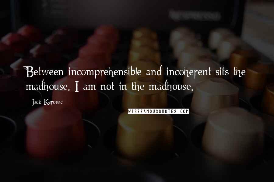 Jack Kerouac Quotes: Between incomprehensible and incoherent sits the madhouse. I am not in the madhouse.