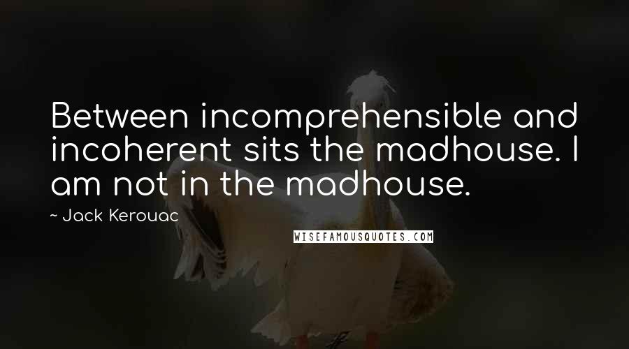 Jack Kerouac Quotes: Between incomprehensible and incoherent sits the madhouse. I am not in the madhouse.