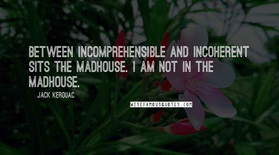 Jack Kerouac Quotes: Between incomprehensible and incoherent sits the madhouse. I am not in the madhouse.