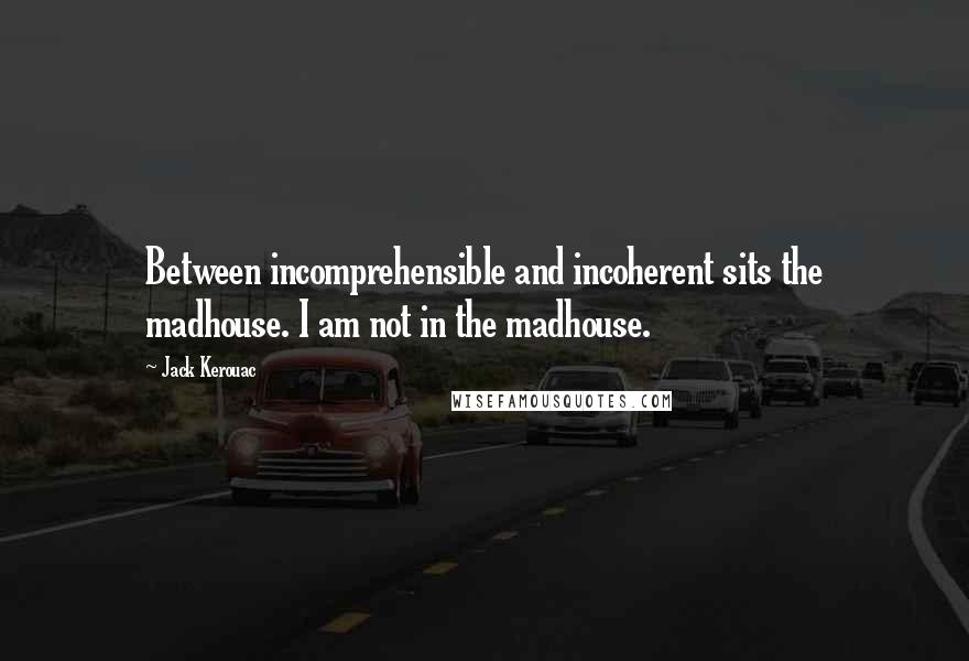 Jack Kerouac Quotes: Between incomprehensible and incoherent sits the madhouse. I am not in the madhouse.