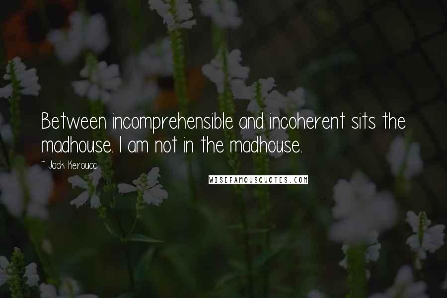 Jack Kerouac Quotes: Between incomprehensible and incoherent sits the madhouse. I am not in the madhouse.
