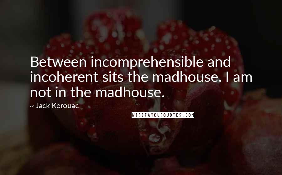 Jack Kerouac Quotes: Between incomprehensible and incoherent sits the madhouse. I am not in the madhouse.