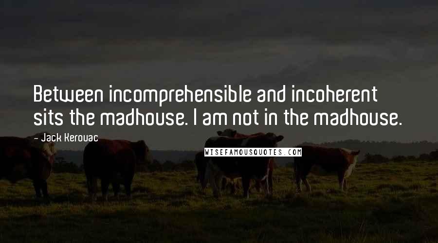 Jack Kerouac Quotes: Between incomprehensible and incoherent sits the madhouse. I am not in the madhouse.