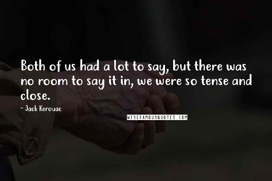 Jack Kerouac Quotes: Both of us had a lot to say, but there was no room to say it in, we were so tense and close.