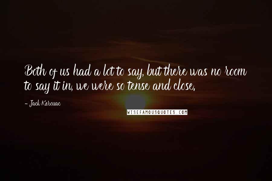 Jack Kerouac Quotes: Both of us had a lot to say, but there was no room to say it in, we were so tense and close.