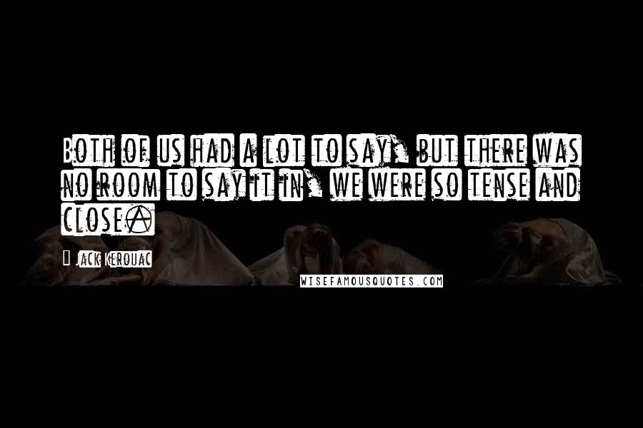 Jack Kerouac Quotes: Both of us had a lot to say, but there was no room to say it in, we were so tense and close.