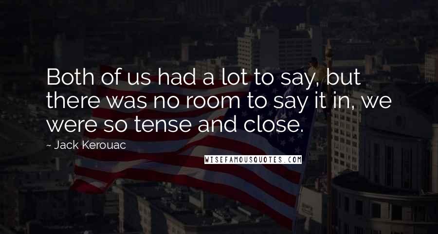 Jack Kerouac Quotes: Both of us had a lot to say, but there was no room to say it in, we were so tense and close.