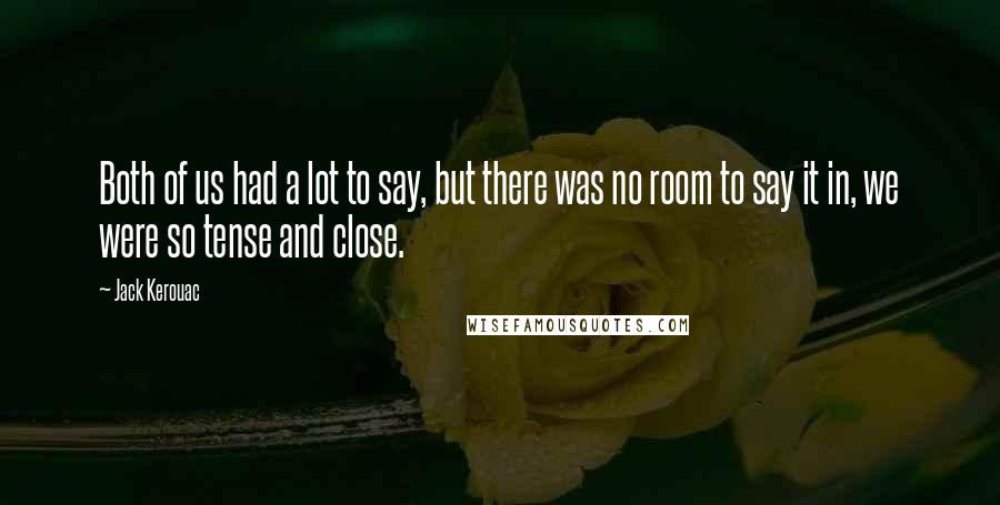 Jack Kerouac Quotes: Both of us had a lot to say, but there was no room to say it in, we were so tense and close.