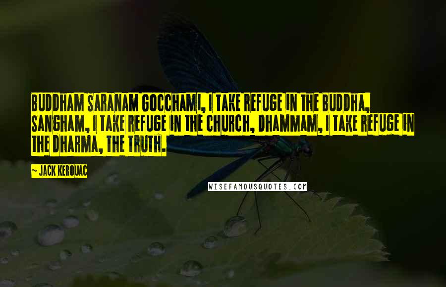 Jack Kerouac Quotes: Buddham Saranam Gocchami, I take refuge in the Buddha, Sangham, I take refuge in the church, Dhammam, I take refuge in the Dharma, the truth.