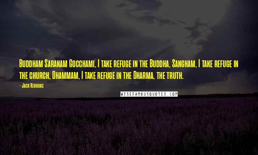 Jack Kerouac Quotes: Buddham Saranam Gocchami, I take refuge in the Buddha, Sangham, I take refuge in the church, Dhammam, I take refuge in the Dharma, the truth.