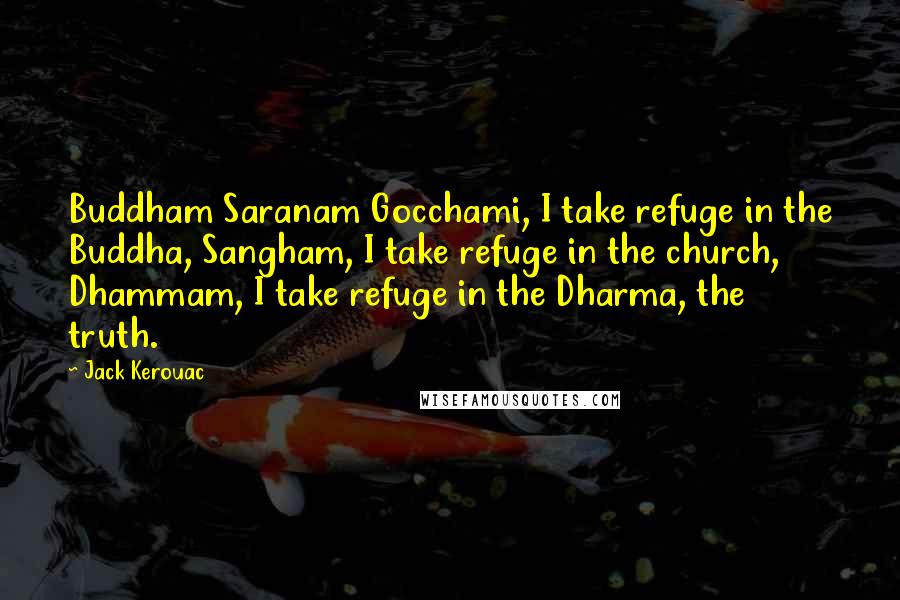 Jack Kerouac Quotes: Buddham Saranam Gocchami, I take refuge in the Buddha, Sangham, I take refuge in the church, Dhammam, I take refuge in the Dharma, the truth.