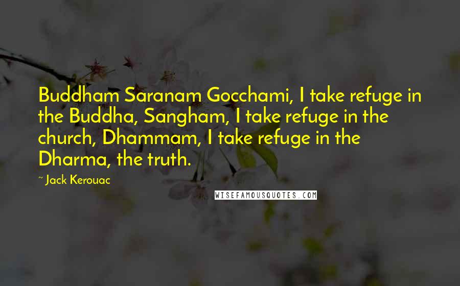 Jack Kerouac Quotes: Buddham Saranam Gocchami, I take refuge in the Buddha, Sangham, I take refuge in the church, Dhammam, I take refuge in the Dharma, the truth.